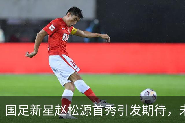 国足新星赵松源首秀引发期待，未来无限可能
